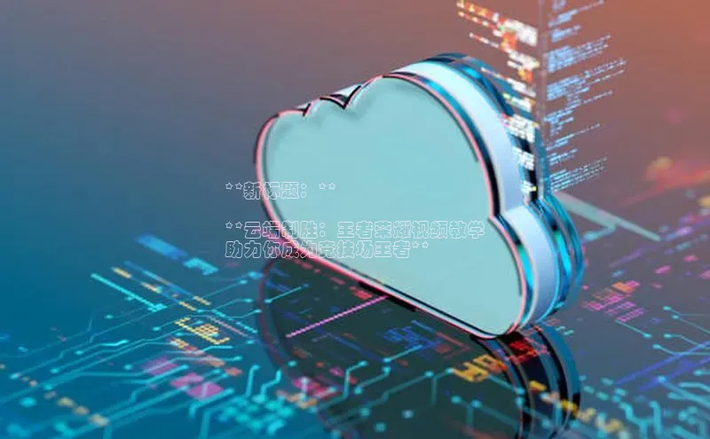 金字招牌诚信至上今年会普信公司**新标题：**

**云端制胜：王者荣耀视频教学
助力你成为竞技场王者**
