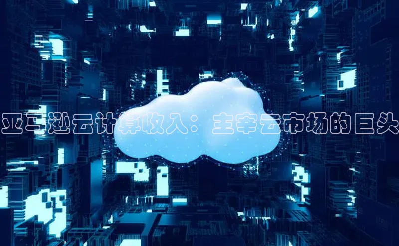 金年会·会官方入口登录彩讯股份亚马逊云计算收入：主宰云市场的巨头