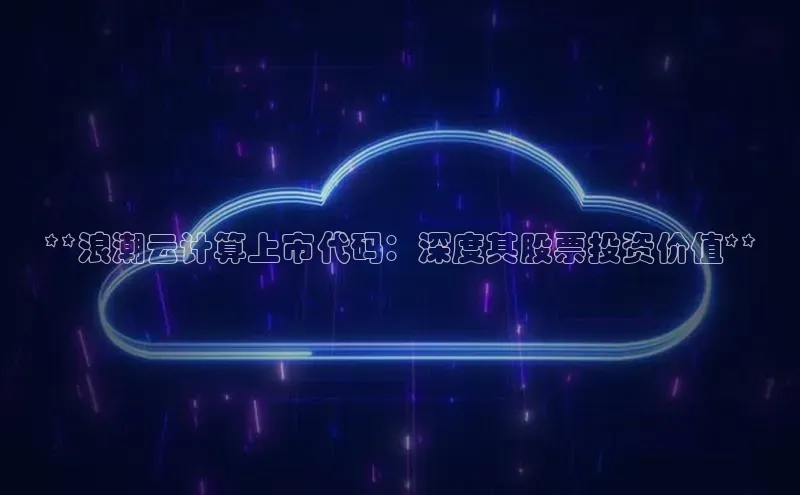金字招牌诚信至上今年会百度学术**浪潮云计算上市代码：深度其股票投资价值**