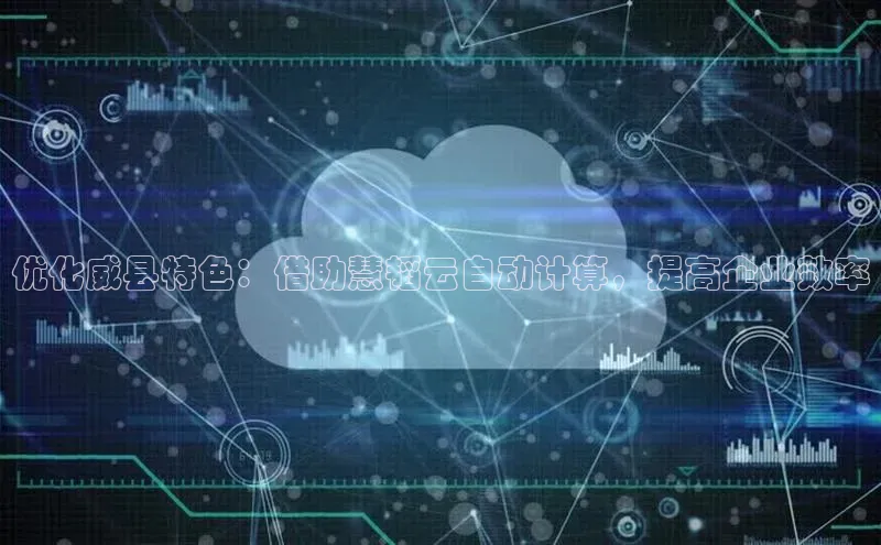 金年会电子游戏app百度大脑优化威县特色：借助慧韬云自动计算，提高企业效率
