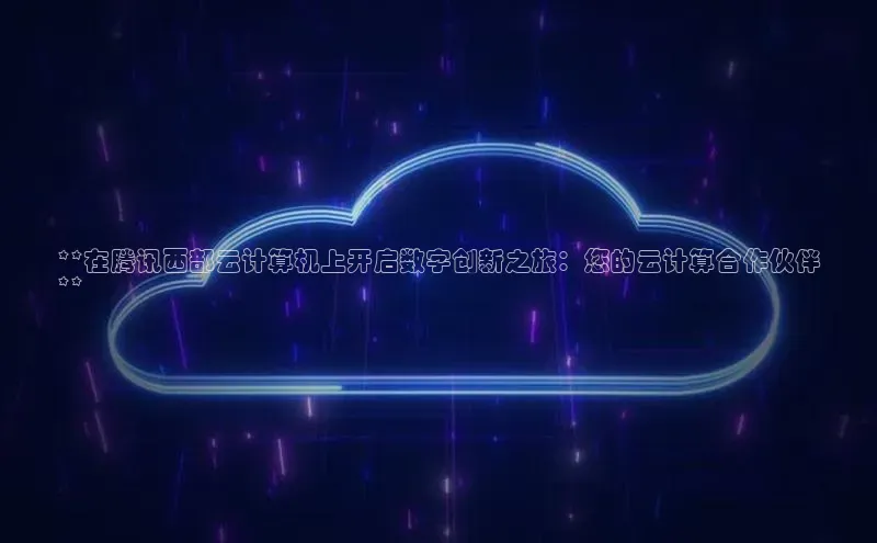 金年会·会官方入口登录度小满理财**在腾讯西部云计算机上开启数字创新之旅：您的云计算合作伙伴
**