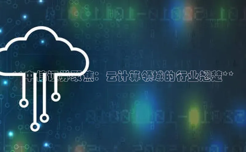 金年会诚信信誉至上雷柏科技**中信证券聚焦：云计算领域的行业翘楚**