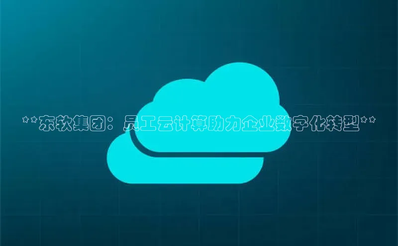 金年会app官方网小米**东软集团：员工云计算助力企业数字化转型**