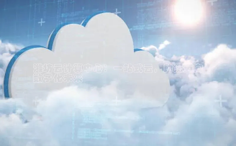 金字招牌诚信至上今年会百度学术潍坊云计算中心：一站式云，助您迈向
数字化未来