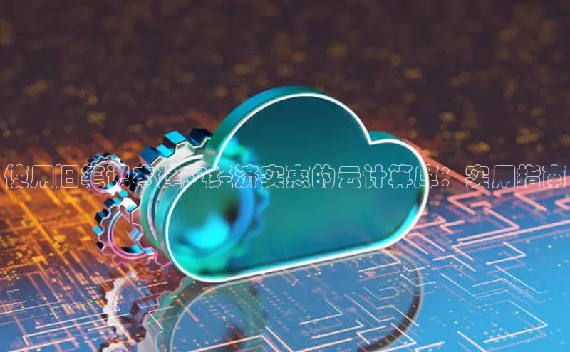 金年会棋牌同程使用旧笔记本建立经济实惠的云计算库：实用指南