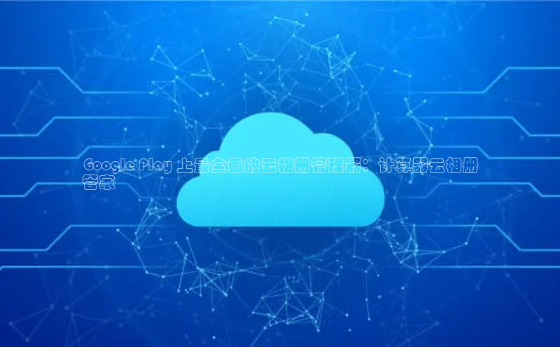 金年会官方网站入口百度手机卫士Google Play 上最全面的云相册管理器：计算器云相册
管家