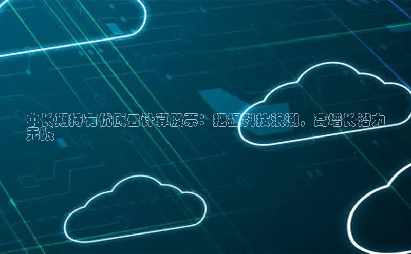 金年会app官方网小米中长期持有优质云计算股票：把握科技浪潮，高增长潜力
无限