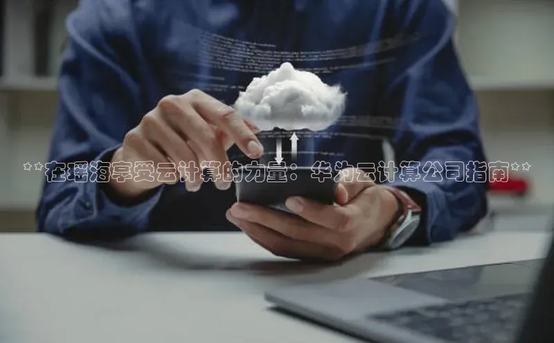 金年汇金字招牌信誉至上最新百度众测**在瑶海享受云计算的力量：华为云计算公司指南**