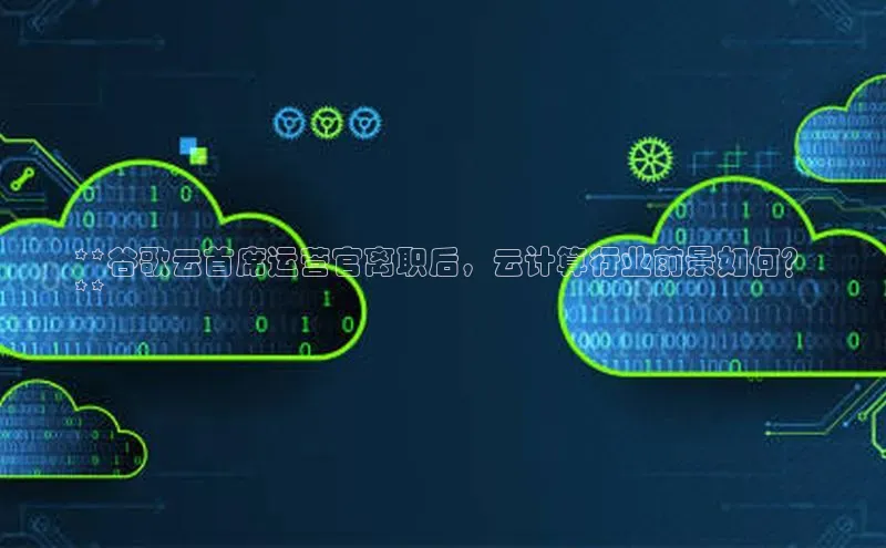 金年汇金字招牌信誉至上最新天键股份**谷歌云首席运营官离职后，云计算行业前景如何？
**