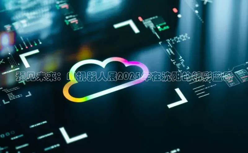 预见未来：AI机器人展2025年在沈阳的精彩蓝图