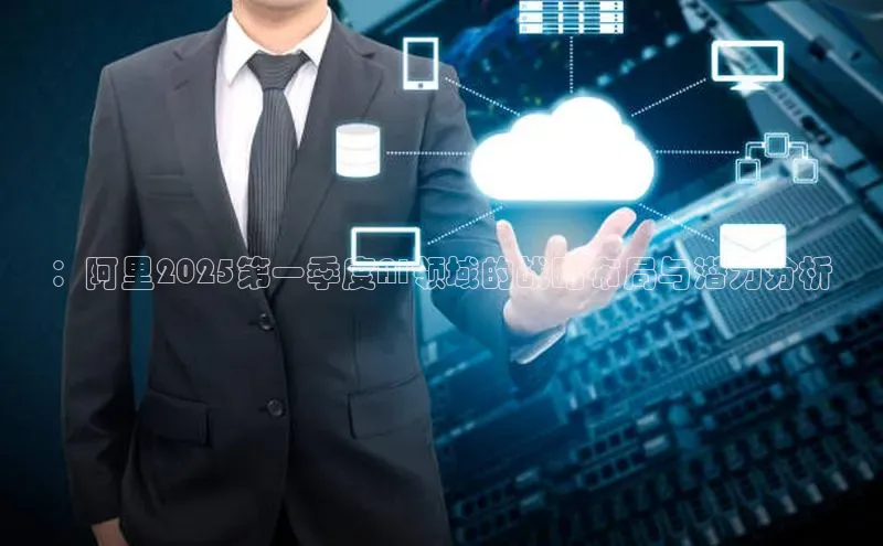 ：阿里2025第一季度AI领域的战略布局与潜力分析