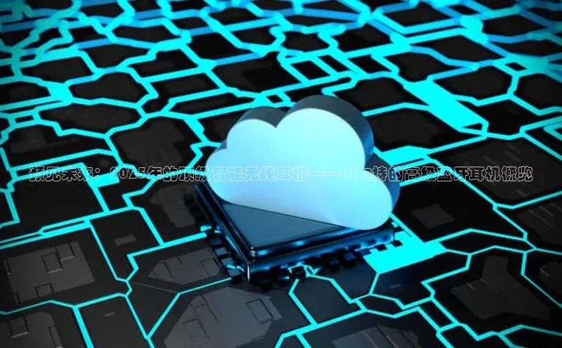 预见未来：2025年的顶级智能无线耳机——AI加持的高级蓝牙耳机概览