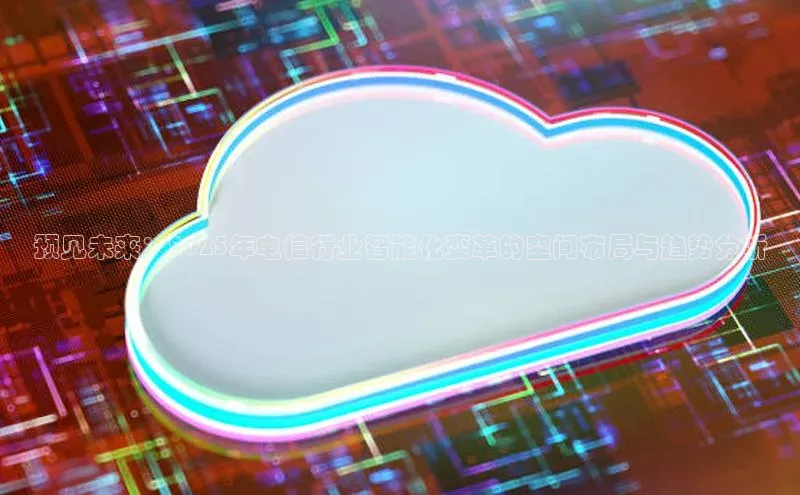 预见未来：2025年电信行业智能化变革的空间布局与趋势分析