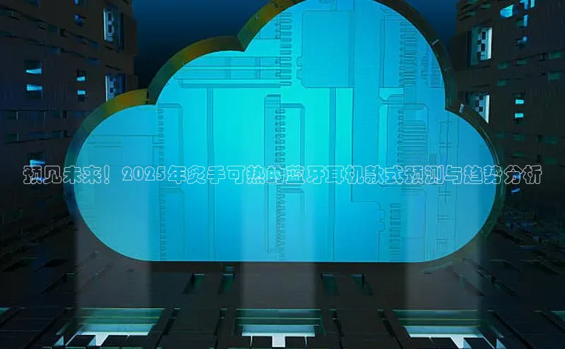 预见未来！2025年炙手可热的蓝牙耳机款式预测与趋势分析