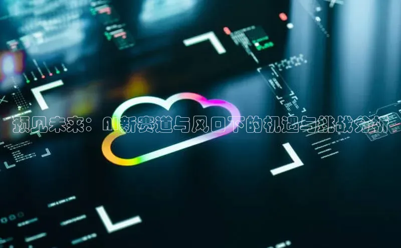 预见未来：AI新赛道与风口下的机遇与挑战分析