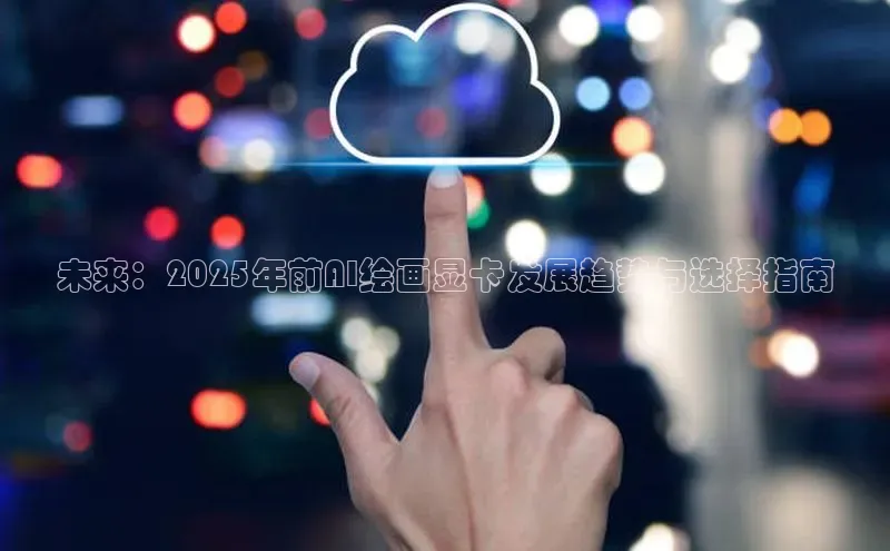 未来：2025年前AI绘画显卡发展趋势与选择指南
